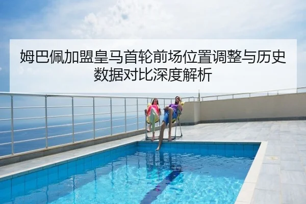姆巴佩加盟皇马首轮前场位置调整与历史数据对比深度解析