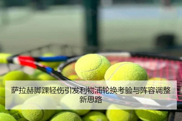 萨拉赫脚踝轻伤引发利物浦轮换考验与阵容调整新思路