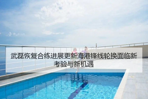 武磊恢复合练进展更新海港锋线轮换面临新考验与新机遇