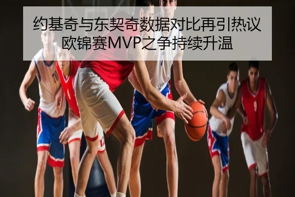 约基奇与东契奇数据对比再引热议 欧锦赛MVP之争持续升温