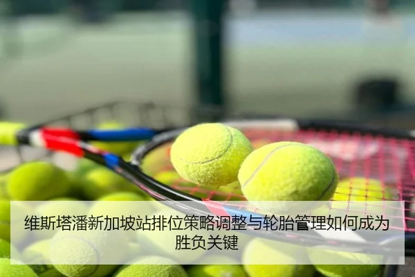 维斯塔潘新加坡站排位策略调整与轮胎管理如何成为胜负关键