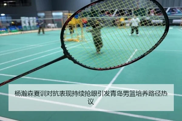杨瀚森夏训对抗表现持续抢眼引发青岛男篮培养路径热议