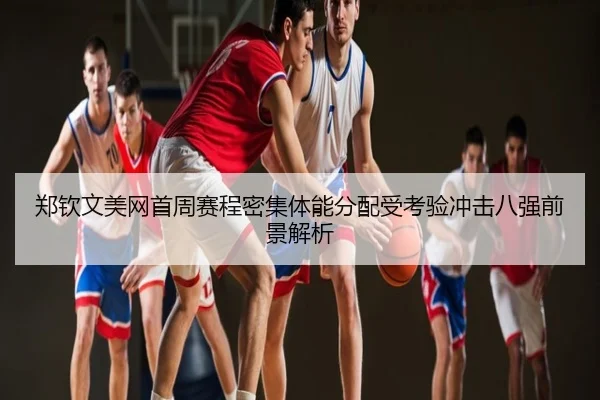郑钦文美网首周赛程密集体能分配受考验冲击八强前景解析