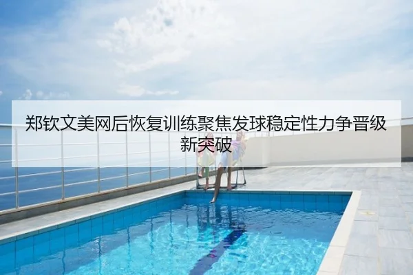 郑钦文美网后恢复训练聚焦发球稳定性力争晋级新突破