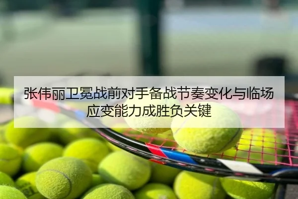 张伟丽卫冕战前对手备战节奏变化与临场应变能力成胜负关键