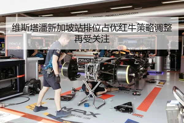维斯塔潘新加坡站排位占优红牛策略调整再受关注